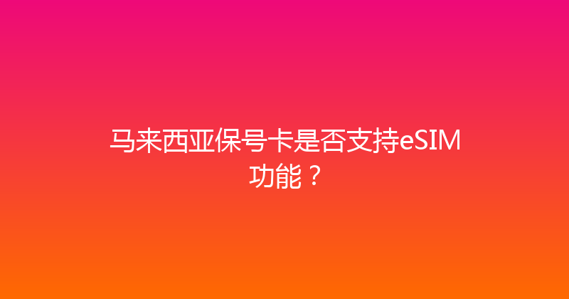 马来西亚保号卡是否支持eSIM功能？ 