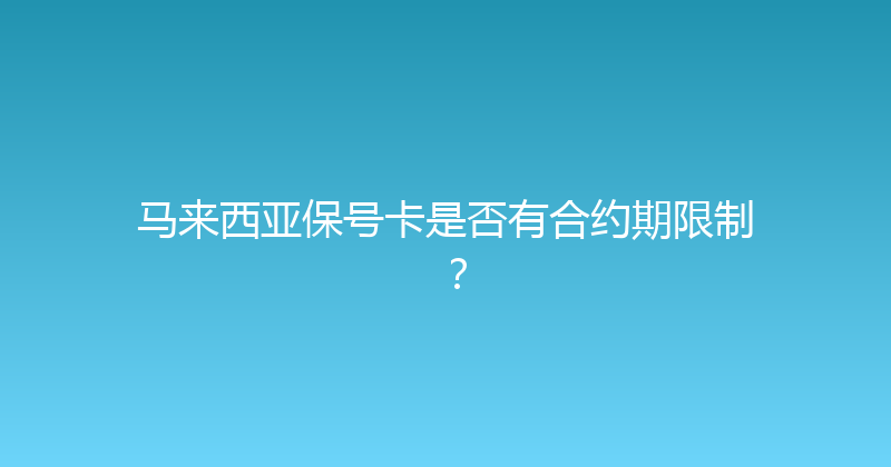 马来西亚保号卡是否有合约期限制？ 