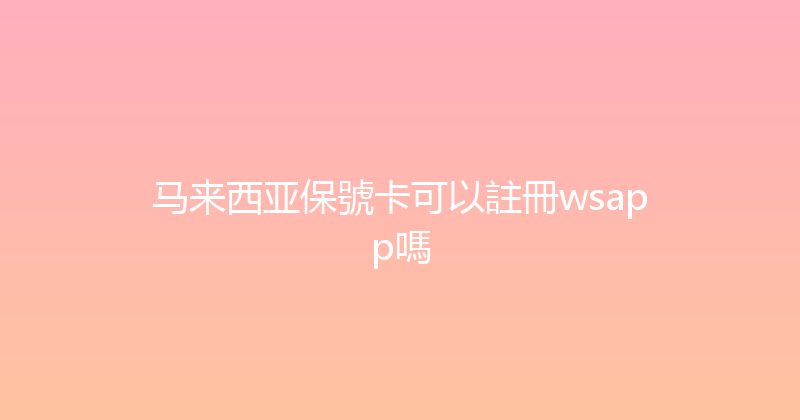 马来西亚保號卡可以註冊wsapp嗎 