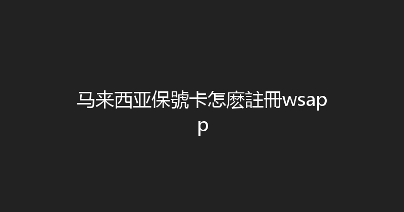 马来西亚保號卡怎麽註冊wsapp 