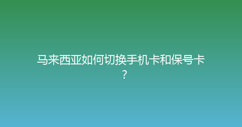 马来西亚如何切换手机卡和保号卡？ 