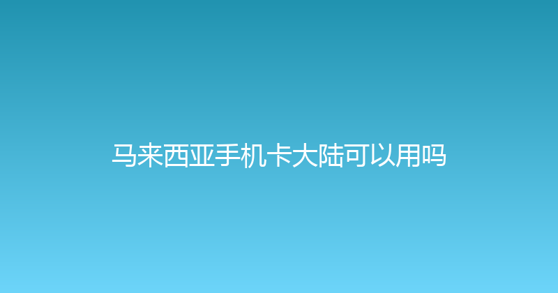 马来西亚手机卡大陆可以用吗 