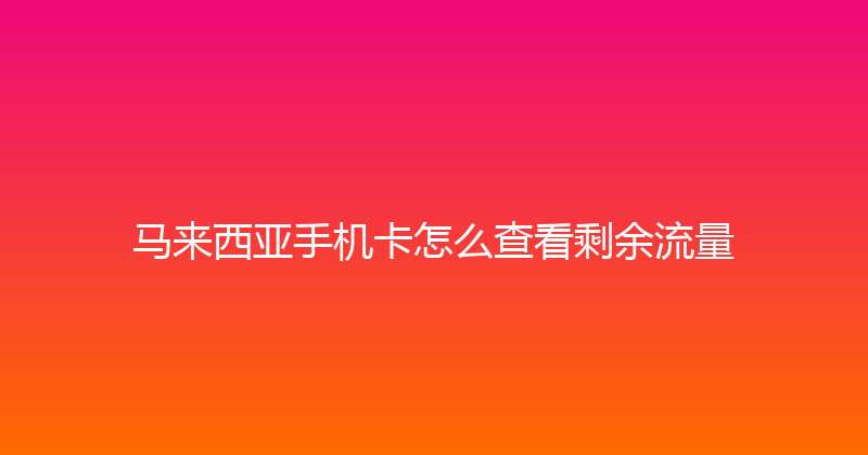 马来西亚手机卡怎么查看剩余流量 