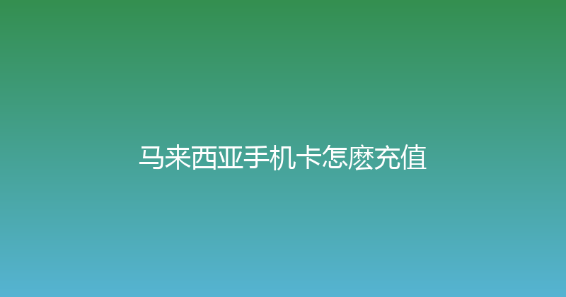 马来西亚手机卡怎麽充值 