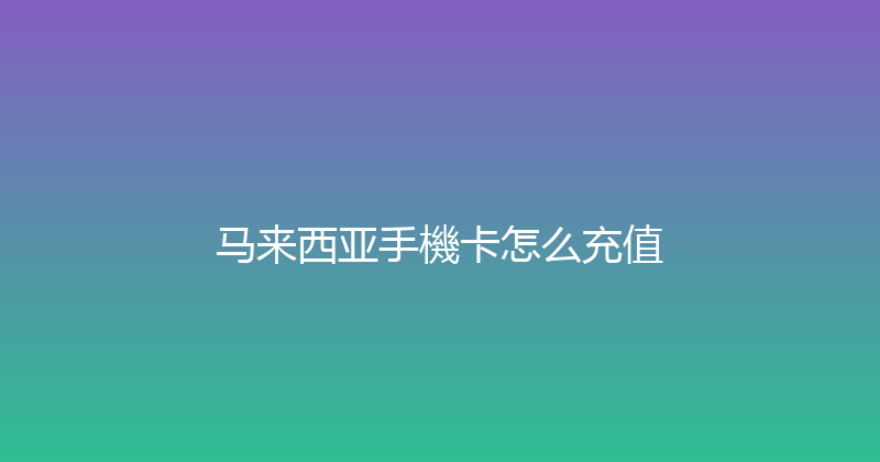 马来西亚手機卡怎么充值 