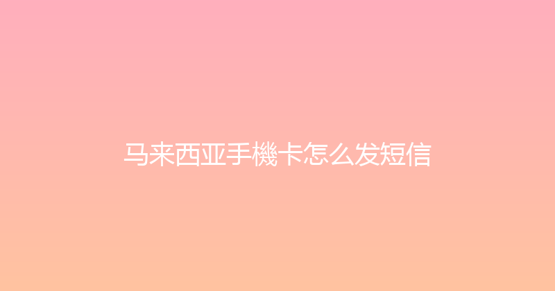 马来西亚手機卡怎么发短信 