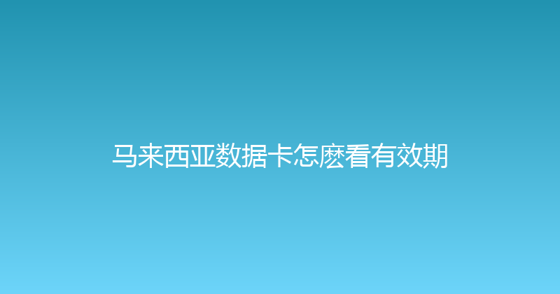 马来西亚数据卡怎麽看有效期 