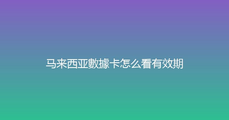 马来西亚數據卡怎么看有效期 