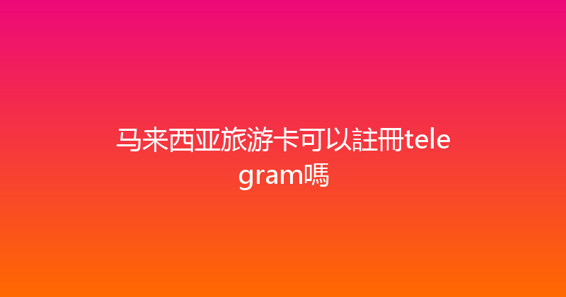 马来西亚旅游卡可以註冊telegram嗎 