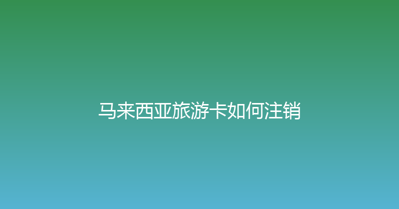 马来西亚旅游卡如何注销 