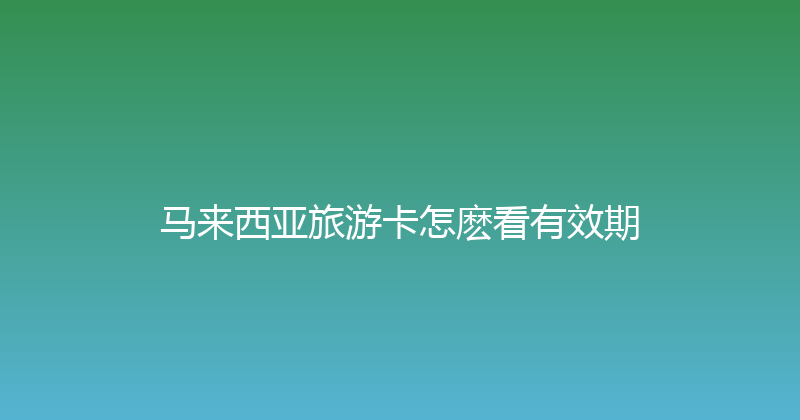 马来西亚旅游卡怎麽看有效期 