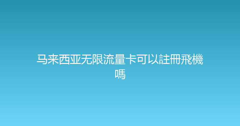 马来西亚无限流量卡可以註冊飛機嗎 