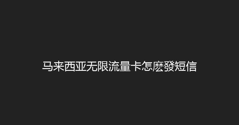 马来西亚无限流量卡怎麽發短信 