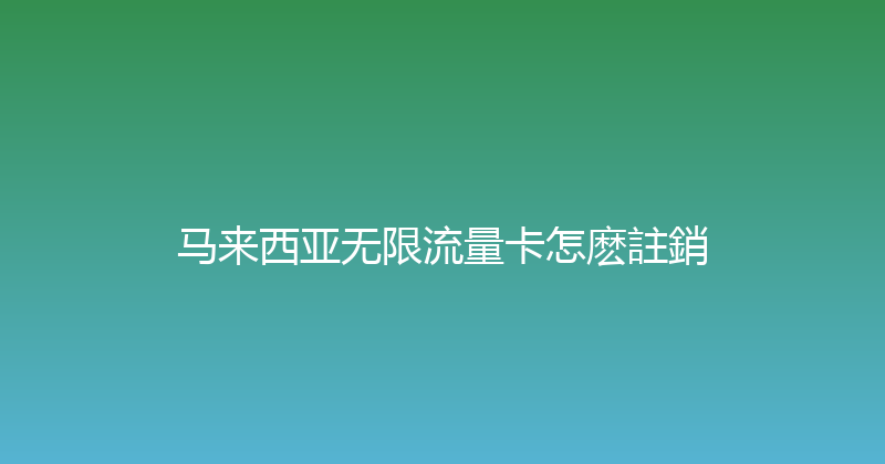 马来西亚无限流量卡怎麽註銷 