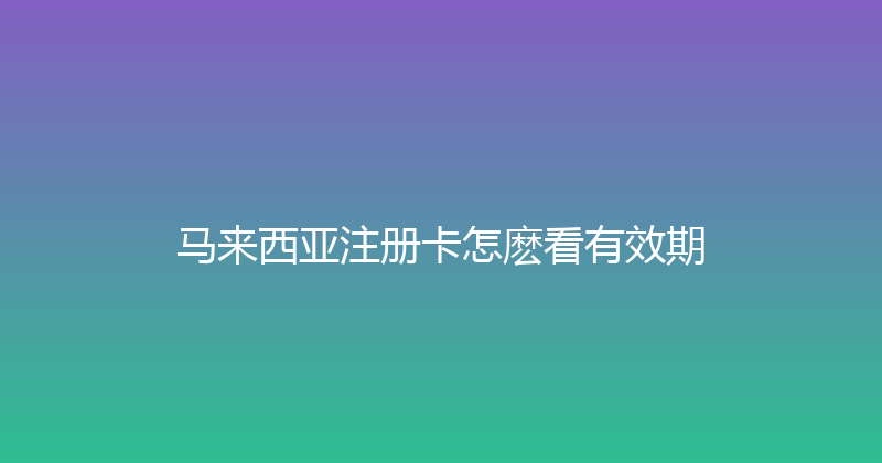 马来西亚注册卡怎麽看有效期 