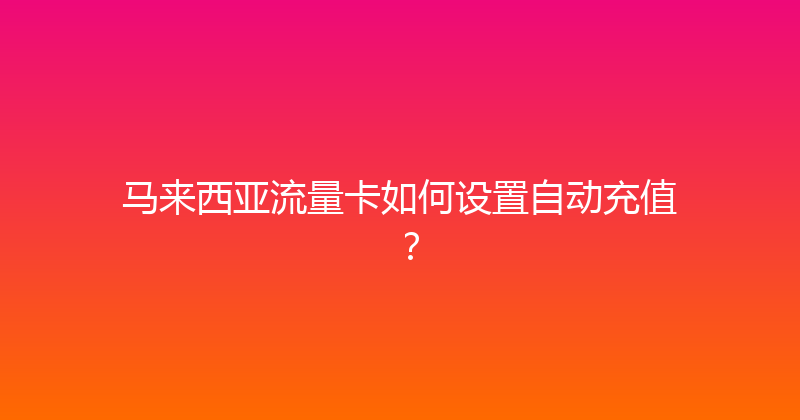 马来西亚流量卡如何设置自动充值？ 