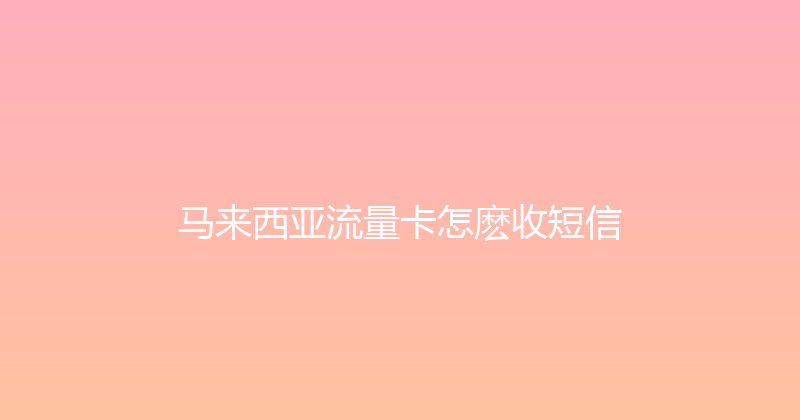 马来西亚流量卡怎麽收短信 