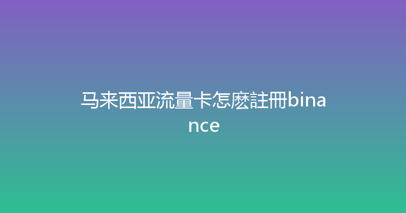 马来西亚流量卡怎麽註冊binance 