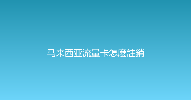 马来西亚流量卡怎麽註銷 
