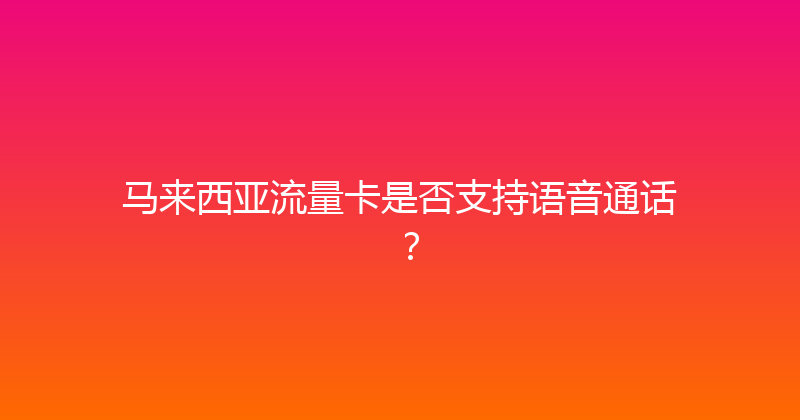 马来西亚流量卡是否支持语音通话？ 