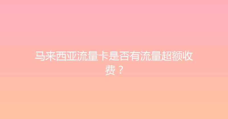 马来西亚流量卡是否有流量超额收费？ 