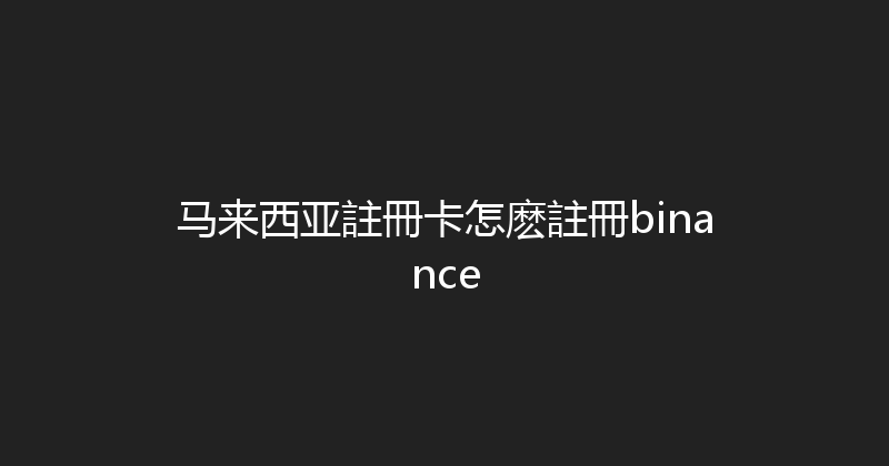 马来西亚註冊卡怎麽註冊binance 