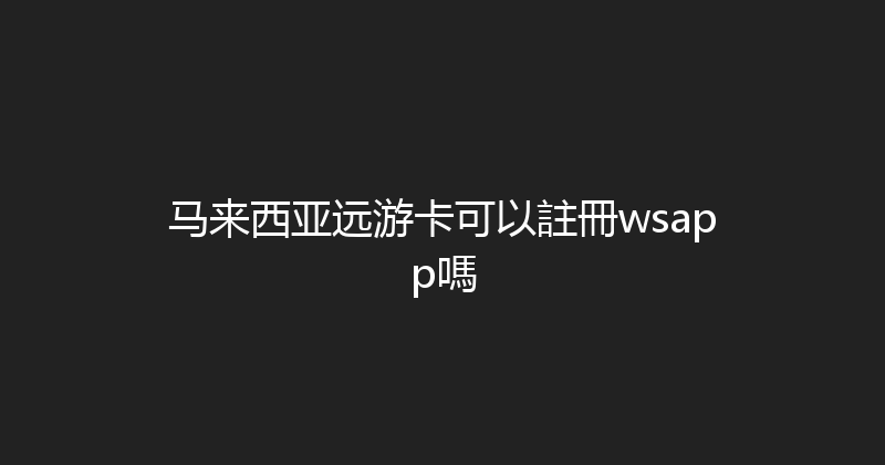 马来西亚远游卡可以註冊wsapp嗎 