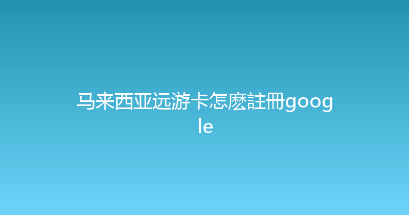 马来西亚远游卡怎麽註冊google 