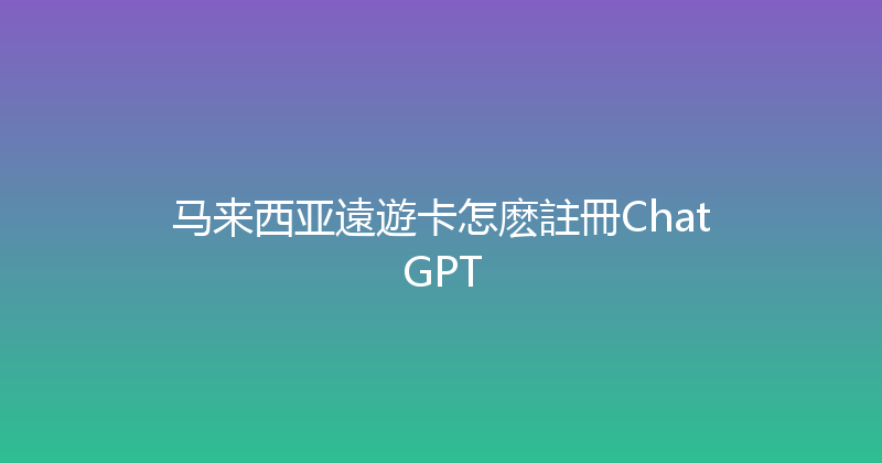 马来西亚遠遊卡怎麽註冊ChatGPT 