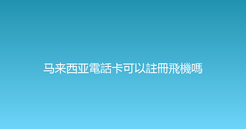 马来西亚電話卡可以註冊飛機嗎 