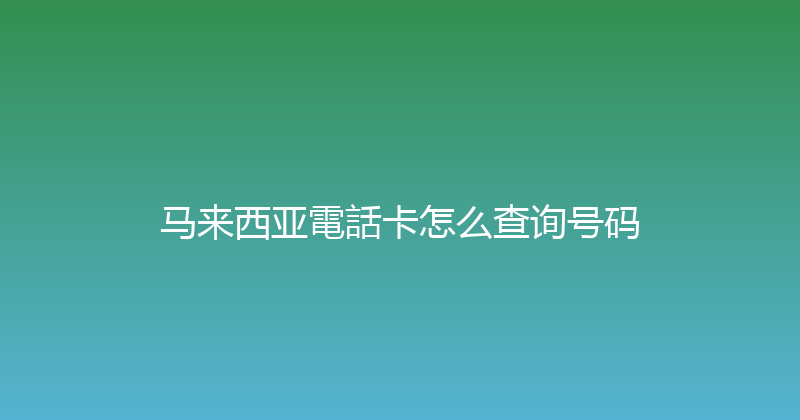 马来西亚電話卡怎么查询号码 