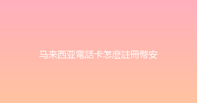 马来西亚電話卡怎麽註冊幣安 