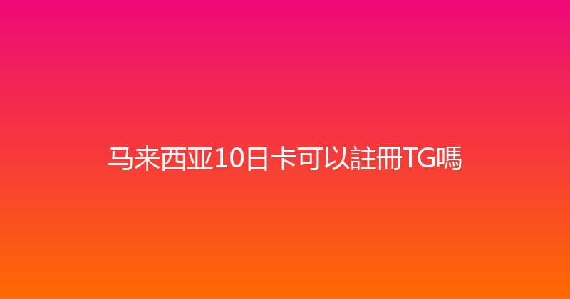 马来西亚10日卡可以註冊TG嗎 