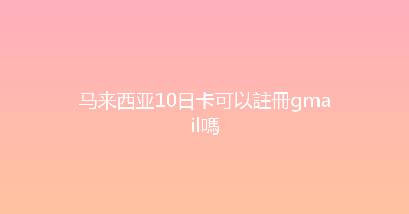 马来西亚10日卡可以註冊gmail嗎 