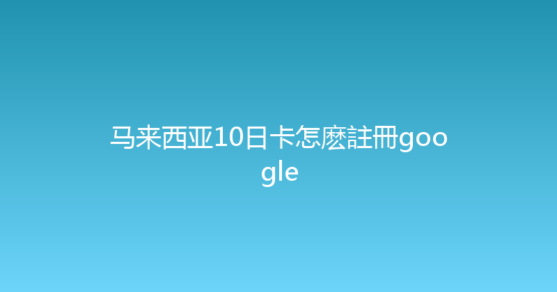 马来西亚10日卡怎麽註冊google 