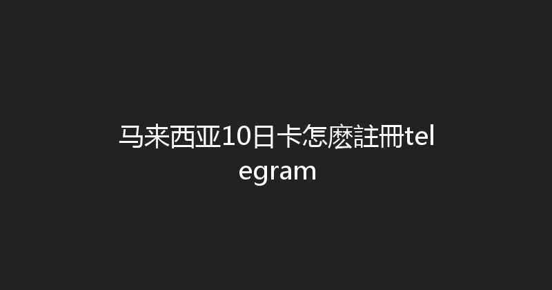 马来西亚10日卡怎麽註冊telegram 