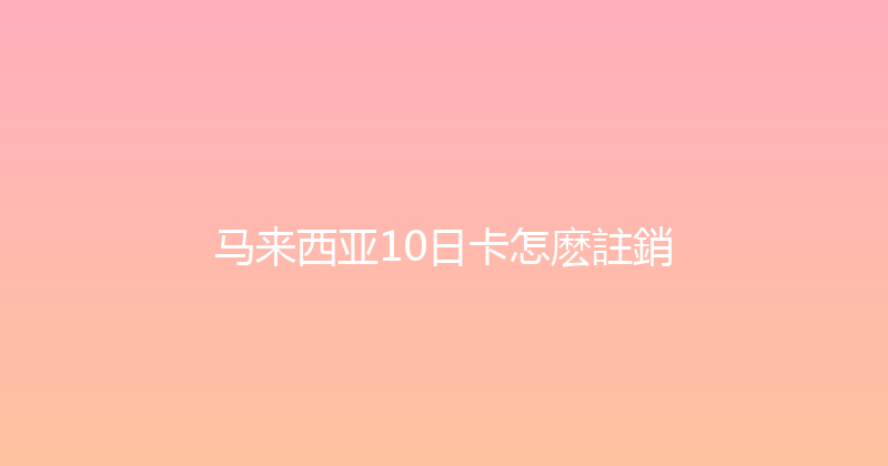马来西亚10日卡怎麽註銷 