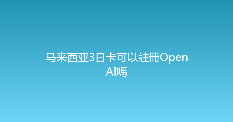 马来西亚3日卡可以註冊OpenAI嗎 