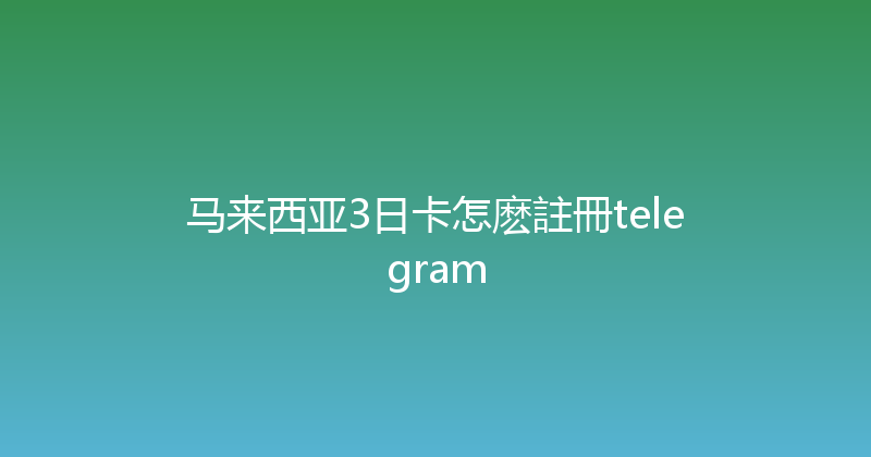 马来西亚3日卡怎麽註冊telegram 