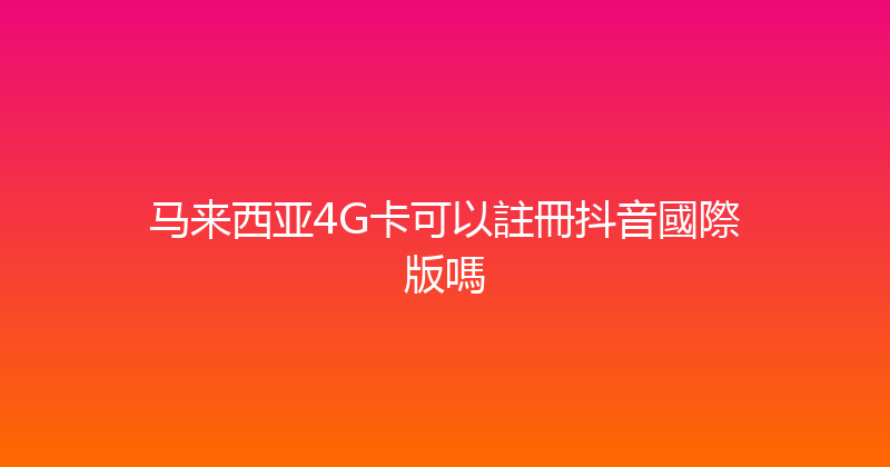 马来西亚4G卡可以註冊抖音國際版嗎 