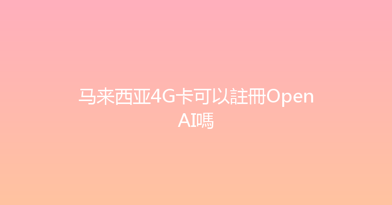 马来西亚4G卡可以註冊OpenAI嗎 