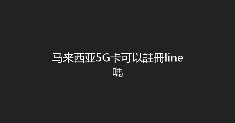 马来西亚5G卡可以註冊line嗎 
