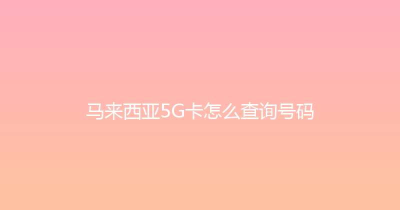 马来西亚5G卡怎么查询号码 