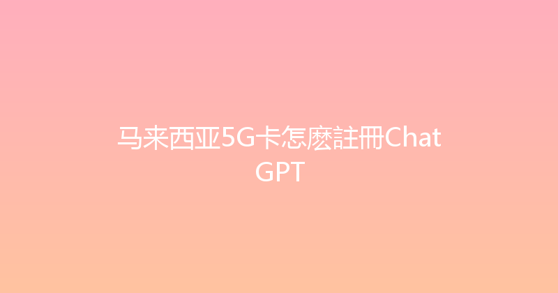 马来西亚5G卡怎麽註冊ChatGPT 