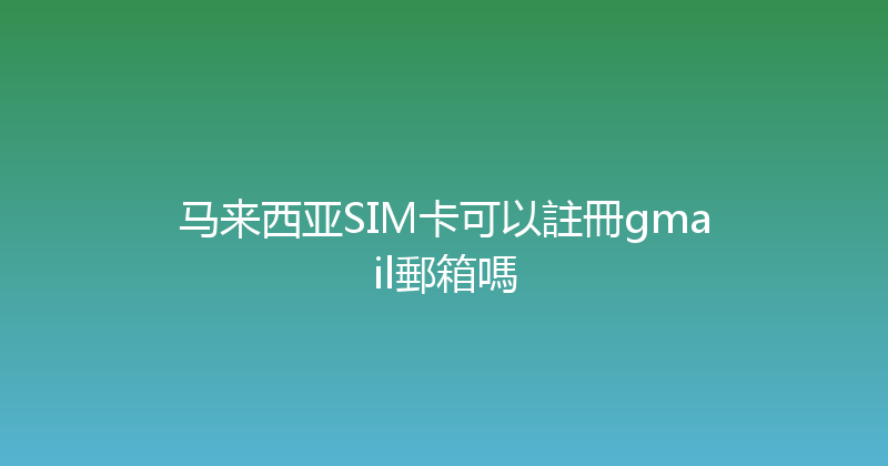 马来西亚SIM卡可以註冊gmail郵箱嗎 