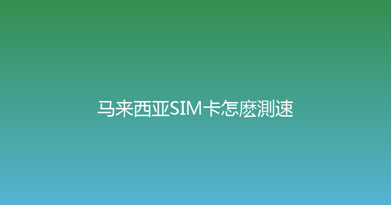 马来西亚SIM卡怎麽測速 