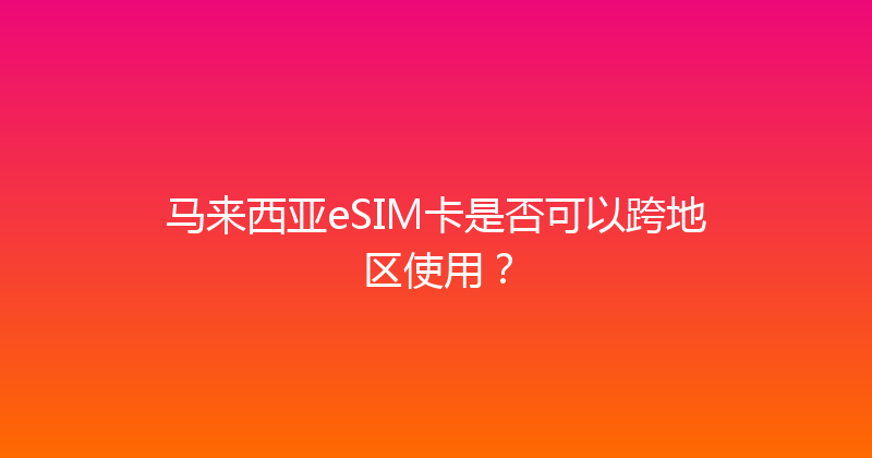 马来西亚eSIM卡是否可以跨地区使用？ 