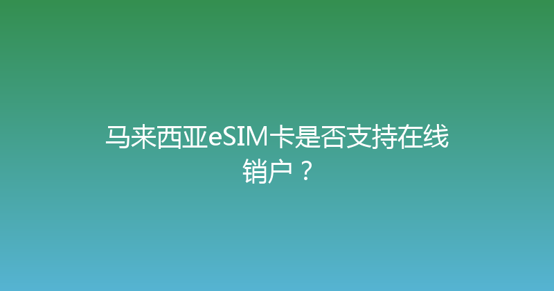 马来西亚eSIM卡是否支持在线销户？ 
