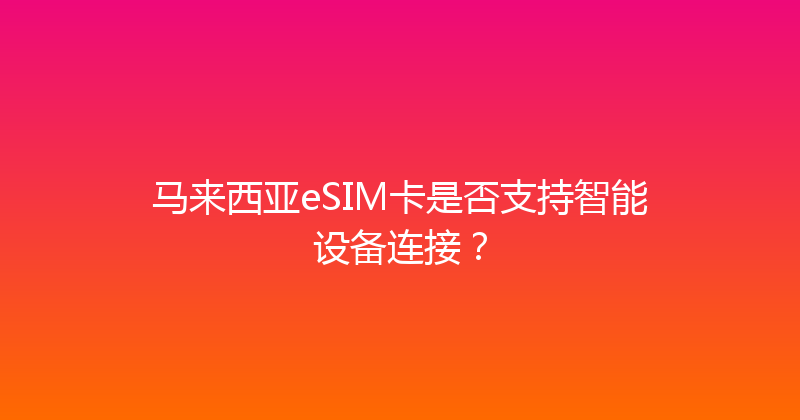 马来西亚eSIM卡是否支持智能设备连接？ 