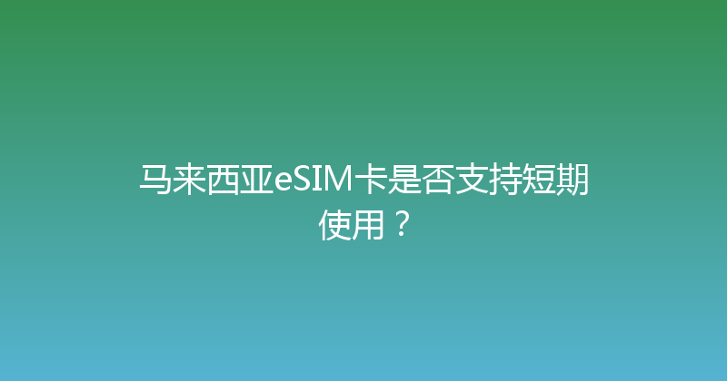 马来西亚eSIM卡是否支持短期使用？ 